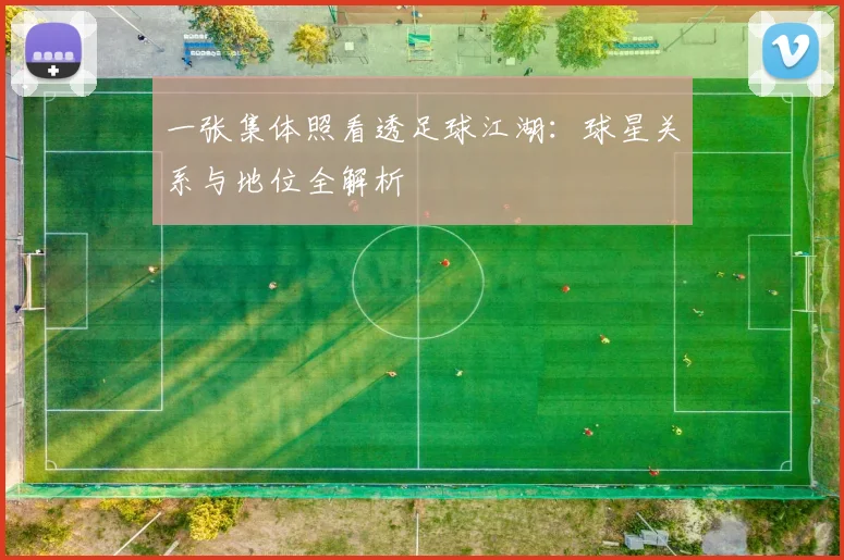 一张集体照看透足球江湖：球星关系与地位全解析